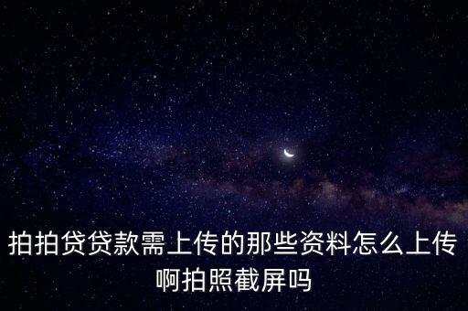 拍拍貸要什么資料，拍拍貸貸款需上傳的那些資料怎么上傳啊拍照截屏嗎