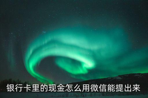 營口銀行微信怎么提現(xiàn)，銀行卡里的現(xiàn)金怎么用微信能提出來