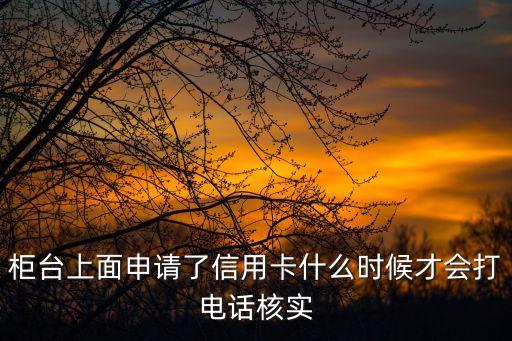 柜臺(tái)上面申請(qǐng)了信用卡什么時(shí)候才會(huì)打電話核實(shí)