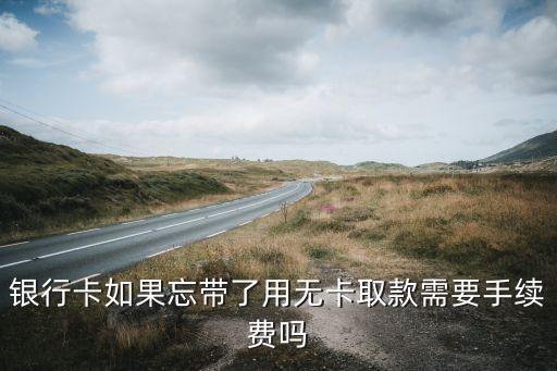 銀行卡如果忘帶了用無(wú)卡取款需要手續(xù)費(fèi)嗎
