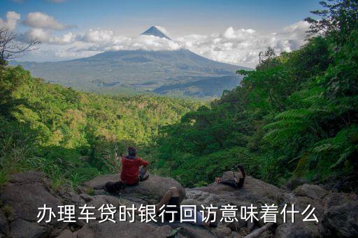貸款回訪電話意味什么，辦理車貸時銀行回訪意味著什么