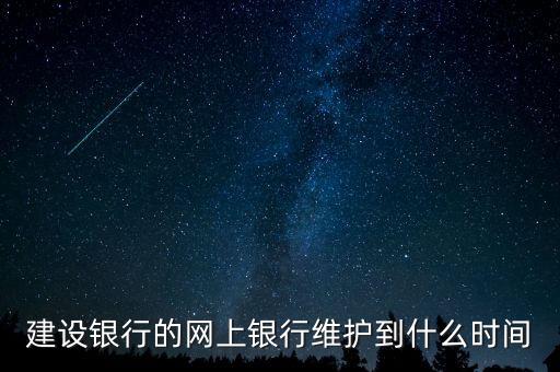 建設(shè)銀行的網(wǎng)上銀行維護(hù)到什么時間
