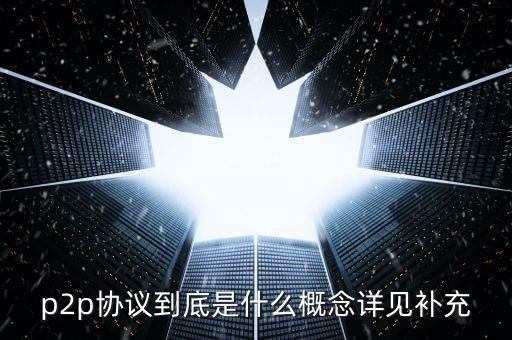 p2p協(xié)議到底是什么概念詳見補充