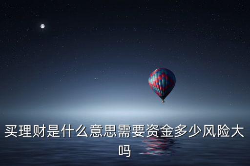 買了理財是什么意思啊，買理財是什么意思需要資金多少風(fēng)險大嗎