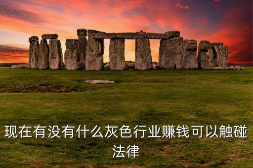 灰色產業(yè)有什么不同，現在有沒有什么灰色行業(yè)賺錢可以觸碰法律