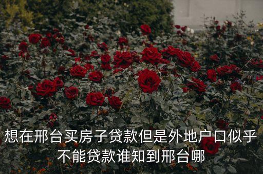 想在邢臺(tái)買房子貸款但是外地戶口似乎不能貸款誰知到邢臺(tái)哪