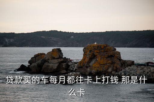 貸款買的車每月都往卡上打錢 那是什么卡