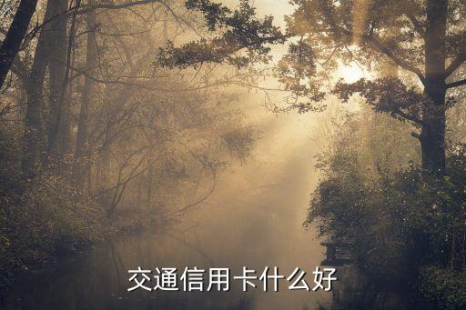交通銀行信用卡什么卡種好，交通銀行信用卡哪種比較好