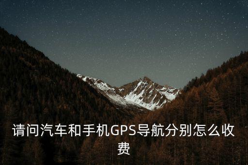 請問汽車和手機(jī)GPS導(dǎo)航分別怎么收費(fèi)