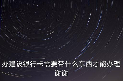 辦建設(shè)銀行卡需要帶什么東西才能辦理謝謝