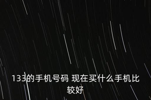 133的手機(jī)號(hào)碼 現(xiàn)在買什么手機(jī)比較好