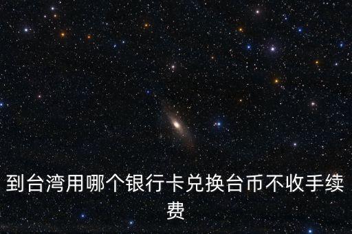 到臺(tái)灣用哪個(gè)銀行卡兌換臺(tái)幣不收手續(xù)費(fèi)