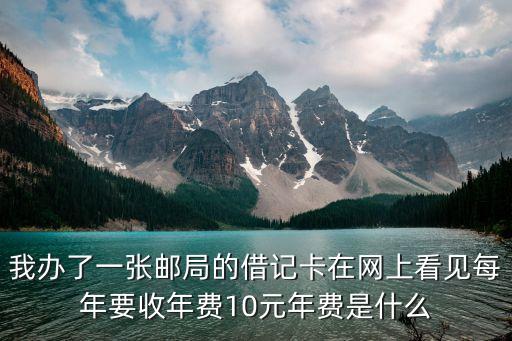 我辦了一張郵局的借記卡在網(wǎng)上看見(jiàn)每年要收年費(fèi)10元年費(fèi)是什么