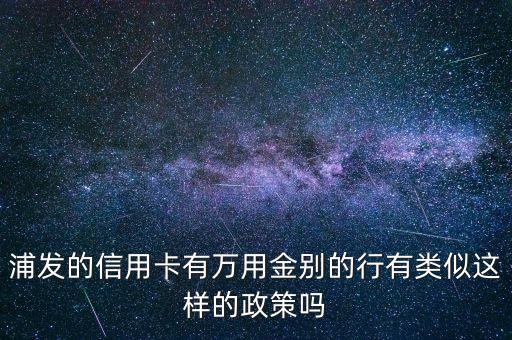 浦發(fā)的信用卡有萬用金別的行有類似這樣的政策嗎