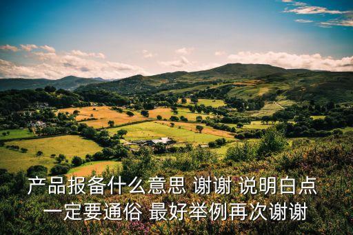 產(chǎn)品報備什么意思 謝謝 說明白點 一定要通俗 最好舉例再次謝謝