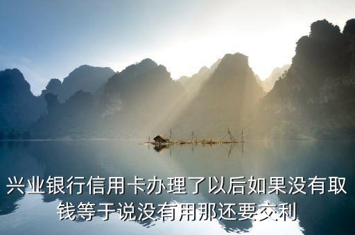 興業(yè)銀行信用卡辦理了以后如果沒有取錢等于說沒有用那還要交利