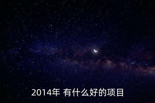 2014投資什么項(xiàng)目好，2014年前景比較好的項(xiàng)目有哪些
