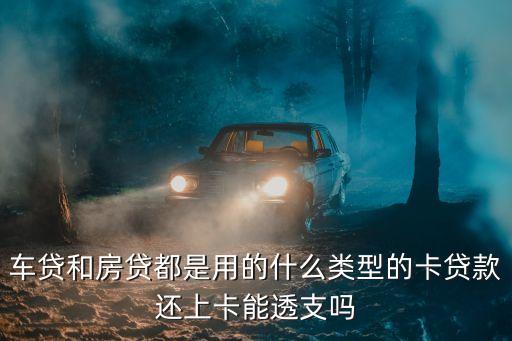 車貸和房貸都是用的什么類型的卡貸款還上卡能透支嗎