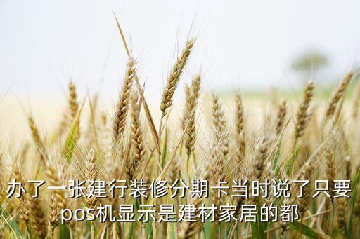 辦了一張建行裝修分期卡當(dāng)時說了只要pos機顯示是建材家居的都