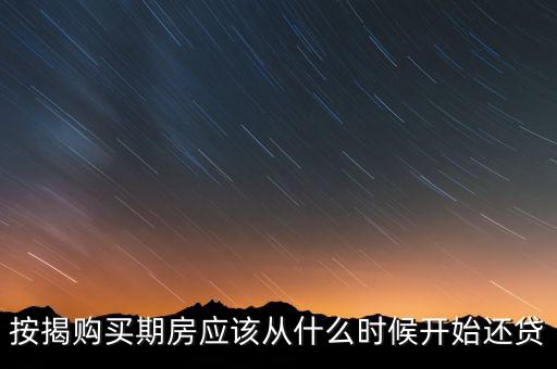 按揭購(gòu)買(mǎi)期房應(yīng)該從什么時(shí)候開(kāi)始還貸