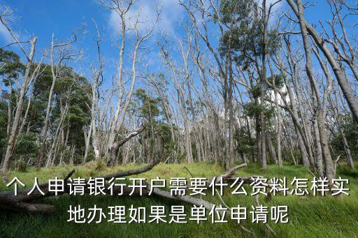 個人申請銀行開戶需要什么資料怎樣實地辦理如果是單位申請呢