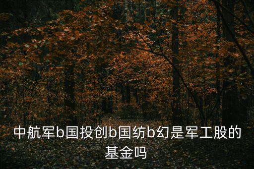中航軍b國投創(chuàng)b國紡b幻是軍工股的基金嗎