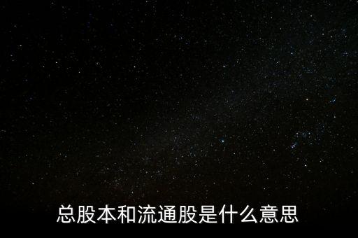 股票中的總股本和流通股本是什么意思，股票流通股本是什么意思