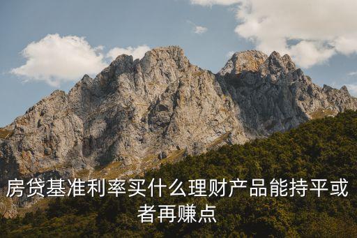 房貸基準(zhǔn)利率買什么理財產(chǎn)品能持平或者再賺點