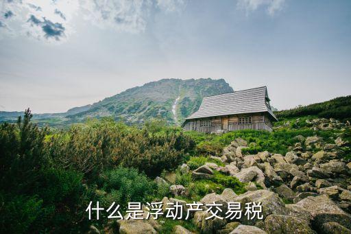 什么是浮動(dòng)產(chǎn)交易稅