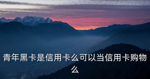 青年黑卡是信用卡么可以當(dāng)信用卡購物么