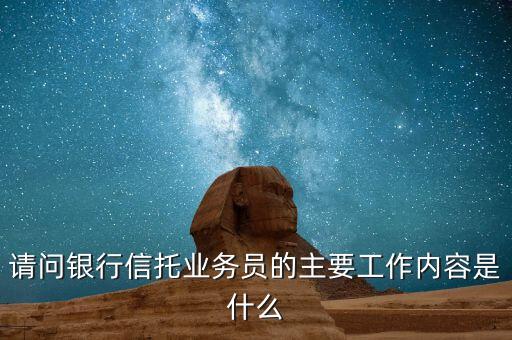 信托從業(yè)人員主要干什么，請問銀行信托業(yè)務(wù)員的主要工作內(nèi)容是什么