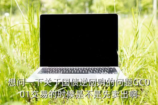 想問一下關(guān)于國債逆回購的問題GC001交易的時候是不是先賣出啊