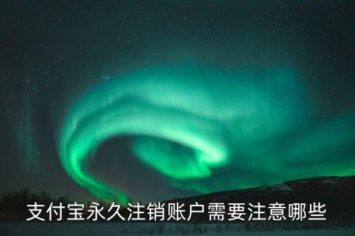 支付寶永久注銷賬戶需要注意哪些