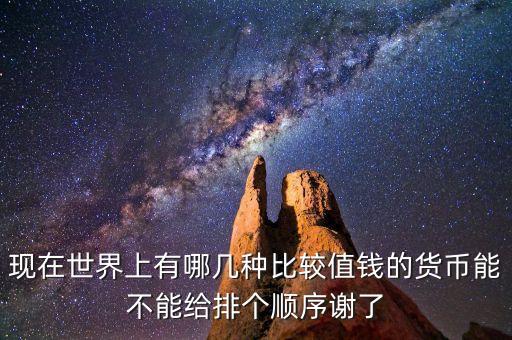 現(xiàn)在世界上有哪幾種比較值錢的貨幣能不能給排個(gè)順序謝了