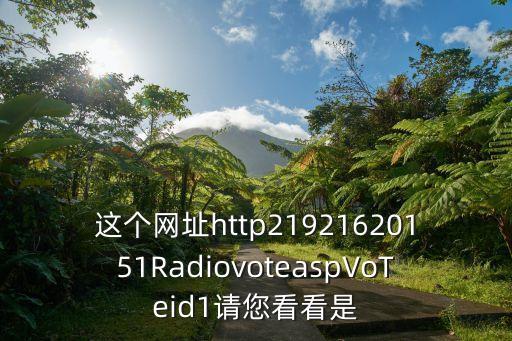 這個(gè)網(wǎng)址http21921620151RadiovoteaspVoTeid1請(qǐng)您看看是