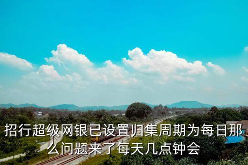 招行超級網(wǎng)銀已設(shè)置歸集周期為每日那么問題來了每天幾點鐘會