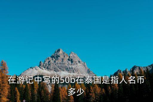 在游記中寫的50b在泰國是指人名幣多少