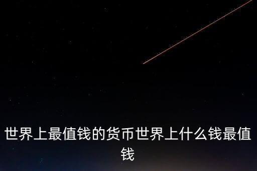 世界上最值錢的貨幣世界上什么錢最值錢