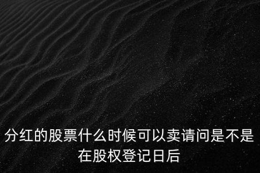 分紅的股票什么時(shí)候可以賣(mài)請(qǐng)問(wèn)是不是在股權(quán)登記日后