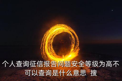 個(gè)人查詢征信報(bào)告問題安全等級(jí)為高不可以查詢是什么意思  搜