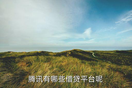 騰訊有什么借貸軟件，微信或QQ有什么借錢平臺