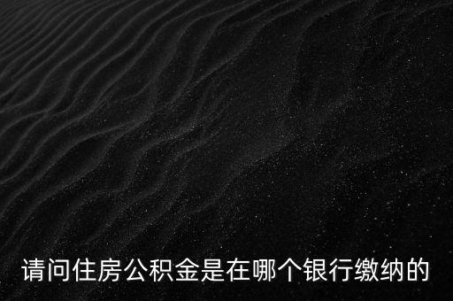 請問住房公積金是在哪個銀行繳納的