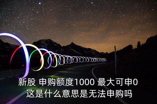 為什么不能申購，新股 申購額度1000 最大可申0 這是什么意思是無法申購嗎
