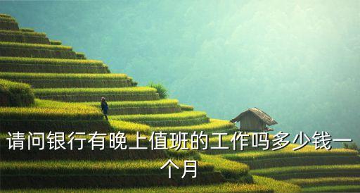 請問銀行有晚上值班的工作嗎多少錢一個月