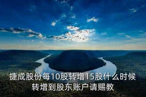 捷成股份每10股轉(zhuǎn)增15股什么時候轉(zhuǎn)增到股東賬戶請賜教