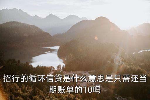 招行的循環(huán)信貸是什么意思是只需還當(dāng)期賬單的10嗎