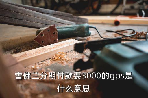 分期買車gps費(fèi)什么意思，貸款買車手續(xù)費(fèi)gps費(fèi)公正費(fèi)附加費(fèi)是什么意思