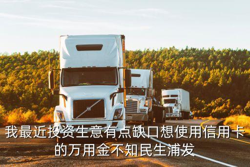 我最近投資生意有點(diǎn)缺口想使用信用卡的萬用金不知民生浦發(fā)