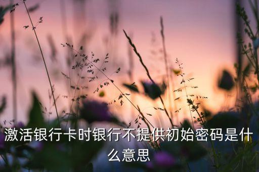 信用卡開卡沒密碼是什么樣的，激活銀行卡時銀行不提供初始密碼是什么意思