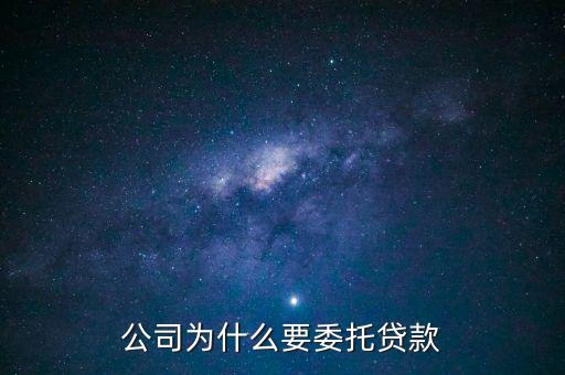 為什么要委托貸款，公司為什么要委托貸款